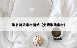 鹰潭歌名特效素材网站（免费歌曲素材）